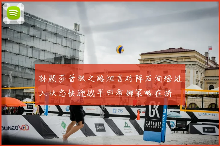 孙颖莎晋级之路坦言对阵石洵瑶进入状态快迎战早田希娜策略在拼