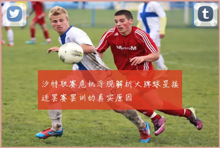 沙特联赛危机浮现解析大牌球星接连罢赛罢训的真实原因