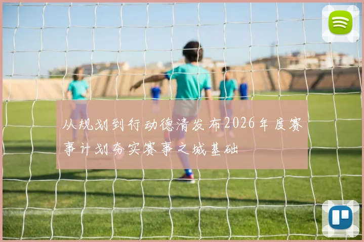 从规划到行动德清发布2026年度赛事计划夯实赛事之城基础