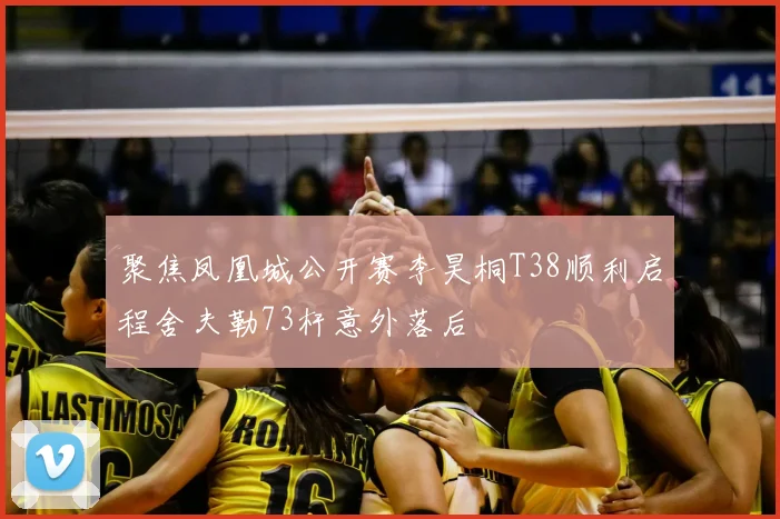 聚焦凤凰城公开赛李昊桐T38顺利启程舍夫勒73杆意外落后