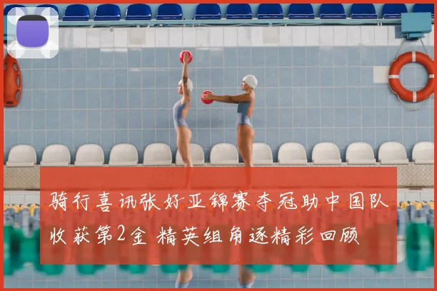 骑行喜讯张好亚锦赛夺冠助中国队收获第2金 精英组角逐精彩回顾