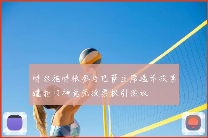 特尔施特根参与巴萨主席选举投票遭拒门神竟无投票权引热议