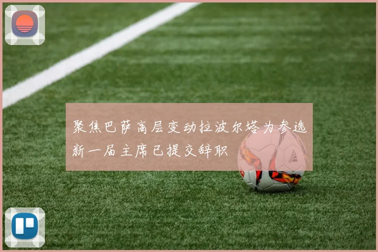 聚焦巴萨高层变动拉波尔塔为参选新一届主席已提交辞职