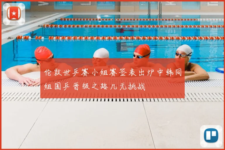 伦敦世乒赛小组赛签表出炉中韩同组国乒晋级之路几无挑战