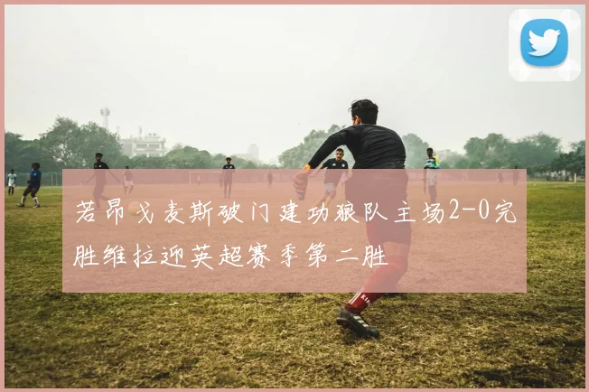 若昂戈麦斯破门建功狼队主场2-0完胜维拉迎英超赛季第二胜