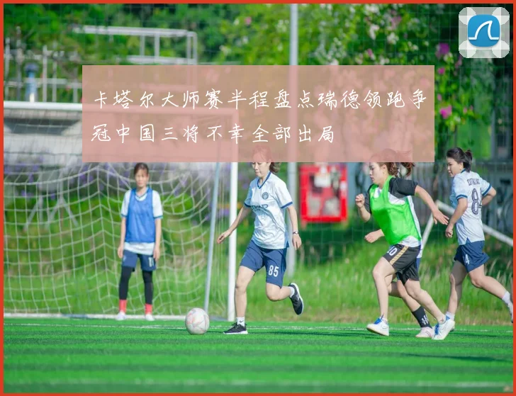 卡塔尔大师赛半程盘点瑞德领跑争冠中国三将不幸全部出局