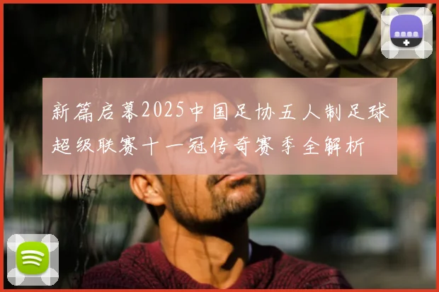 新篇启幕2025中国足协五人制足球超级联赛十一冠传奇赛季全解析