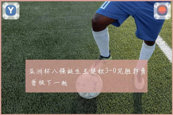 亚洲杯八强诞生王楚钦3-0完胜郭勇 晋级下一轮