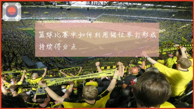 篮球比赛中如何利用错位单打形成持续得分点