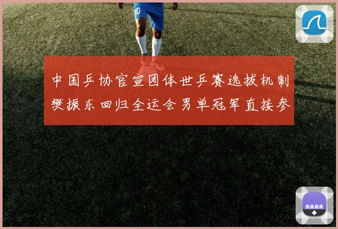 中国乒协官宣团体世乒赛选拔机制樊振东回归全运会男单冠军直接参赛
