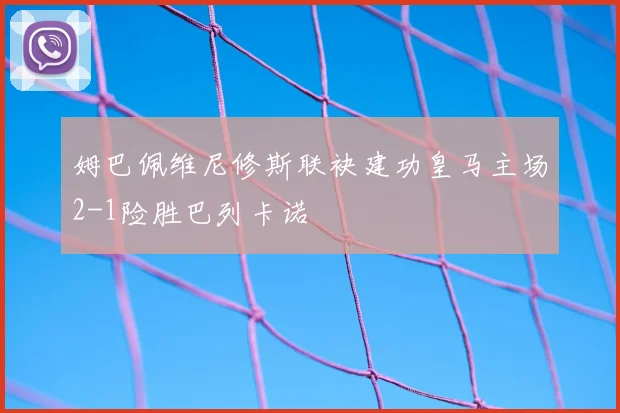 姆巴佩维尼修斯联袂建功皇马主场2-1险胜巴列卡诺