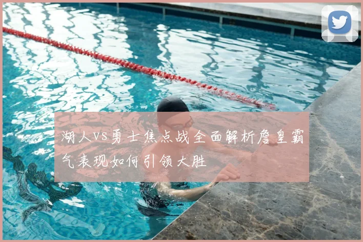 湖人vs勇士焦点战全面解析詹皇霸气表现如何引领大胜