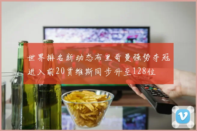 世界排名新动态布里奇曼强势夺冠进入前20贾维斯同步升至128位