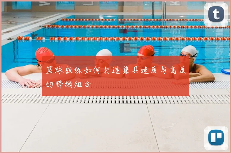 篮球教练如何打造兼具速度与高度的锋线组合