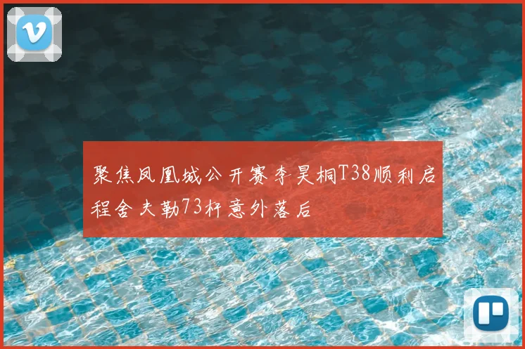聚焦凤凰城公开赛李昊桐T38顺利启程舍夫勒73杆意外落后