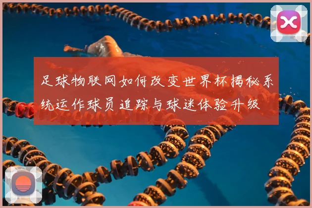 足球物联网如何改变世界杯揭秘系统运作球员追踪与球迷体验升级
