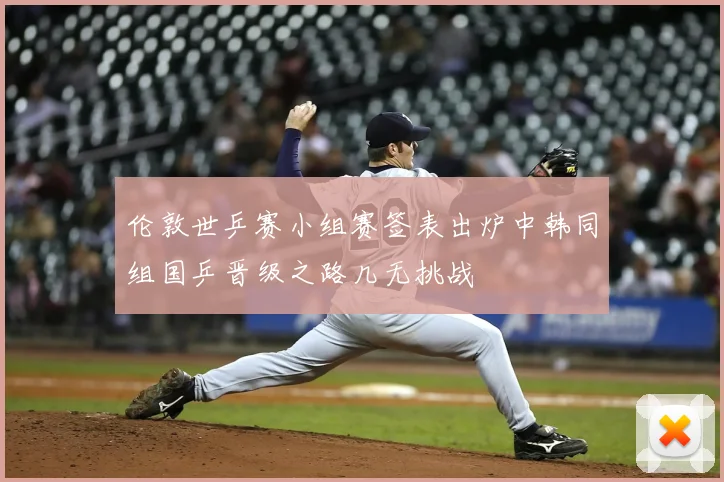 伦敦世乒赛小组赛签表出炉中韩同组国乒晋级之路几无挑战