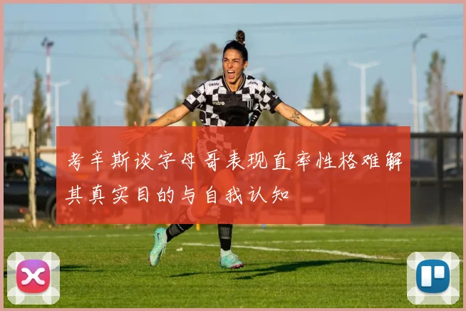 考辛斯谈字母哥表现直率性格难解其真实目的与自我认知