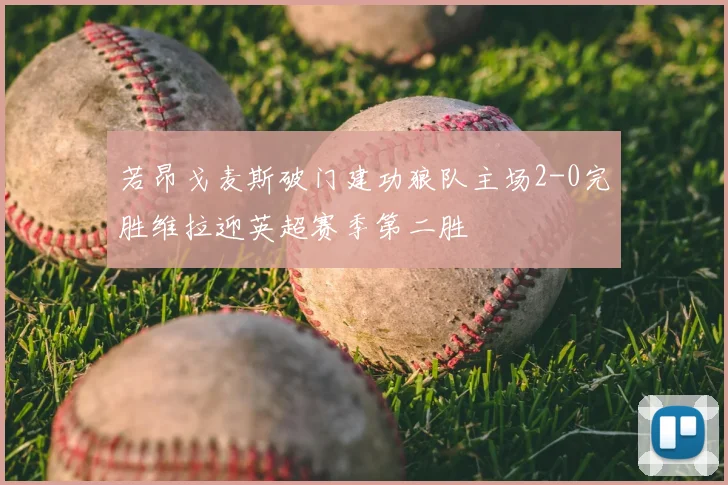 若昂戈麦斯破门建功狼队主场2-0完胜维拉迎英超赛季第二胜